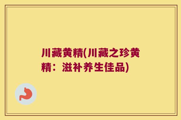 川藏黄精(川藏之珍黄精：滋补养生佳品)