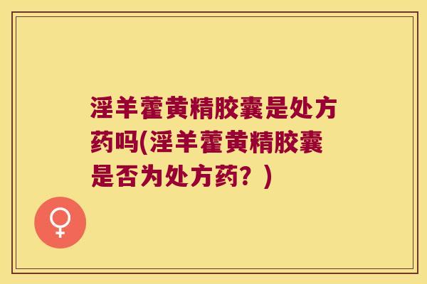 淫羊藿黄精胶囊是处方药吗(淫羊藿黄精胶囊是否为处方药？)