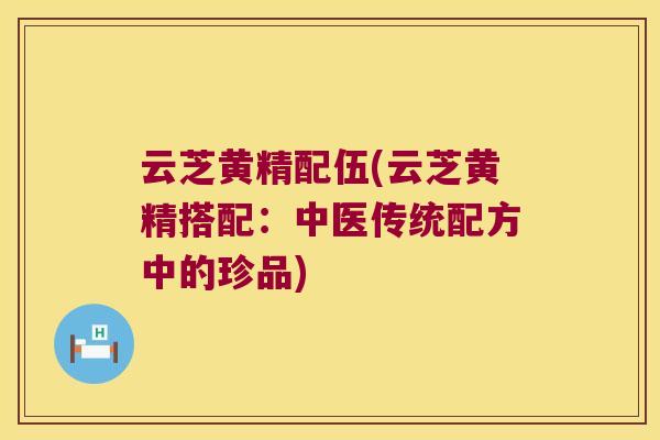 云芝黄精配伍(云芝黄精搭配：中医传统配方中的珍品)