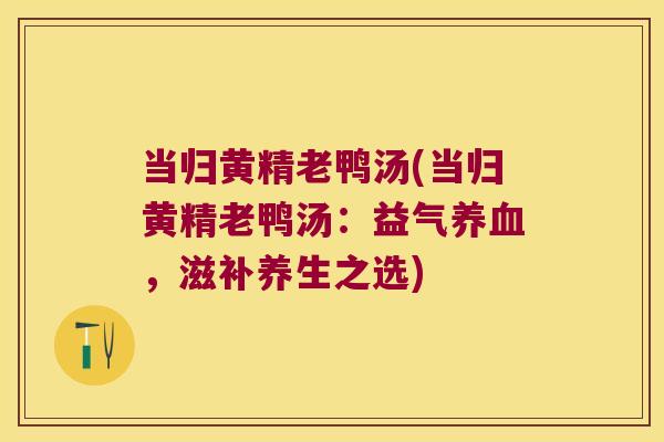 当归黄精老鸭汤(当归黄精老鸭汤：益气，滋补养生之选)