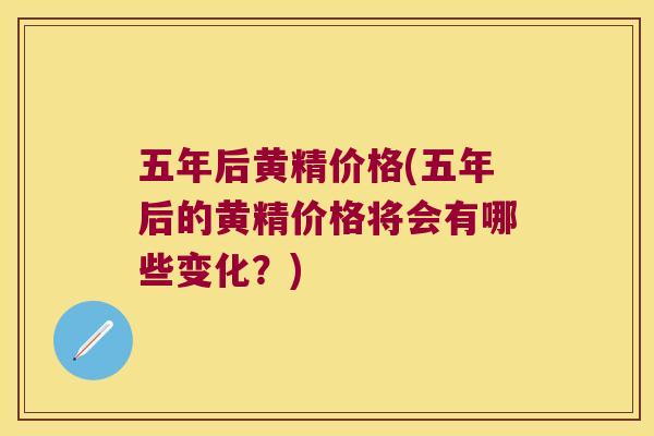 五年后黄精价格(五年后的黄精价格将会有哪些变化?) 五年后黄精价格(五年后的黄精价格将会有哪些变化?)