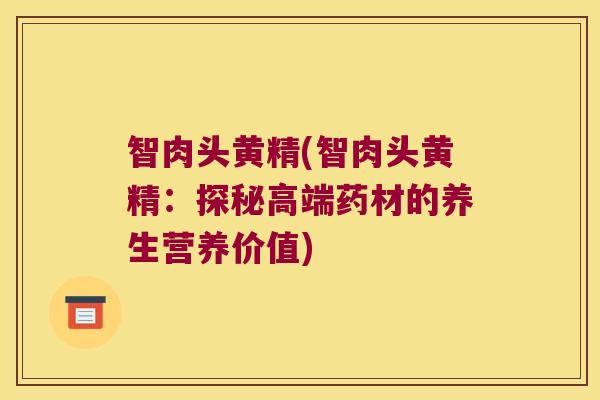智肉头黄精(智肉头黄精：探秘高端药材的养生营养价值)