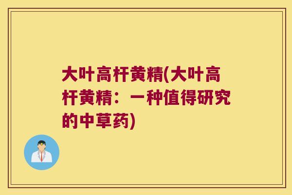大叶高杆黄精(大叶高杆黄精:一种值得研究的中草药) 大叶高杆黄精(大叶高杆黄精:一种值得研究的中草药)
