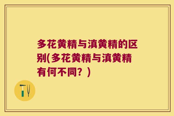多花黄精与滇黄精的区别(多花黄精与滇黄精有何不同？)
