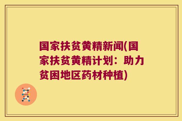 国家扶贫黄精新闻(国家扶贫黄精计划：助力贫困地区药材种植)