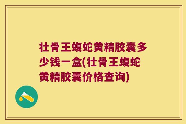 壮骨王蝮蛇黄精胶囊多少钱一盒(壮骨王蝮蛇黄精胶囊价格查询)