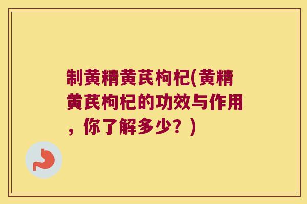 制黄精黄芪枸杞(黄精黄芪枸杞的功效与作用,你了解多少?) 制黄精黄芪枸杞(黄精黄芪枸杞的功效与作用,你了解多少?)
