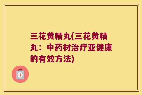 三花黄精丸(三花黄精丸:材的有效方法) 三花黄精丸(三花黄精丸:材的有效方法)