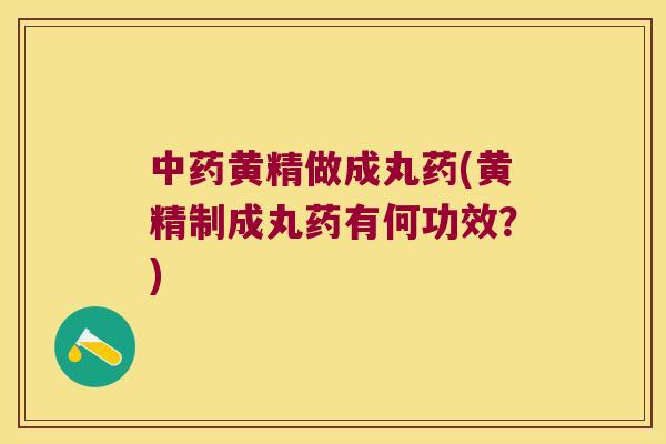 黄精做成丸药(黄精制成丸药有何功效？)
