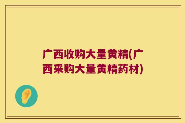 广西收购大量黄精(广西采购大量黄精药材) 广西收购大量黄精(广西采购大量黄精药材)