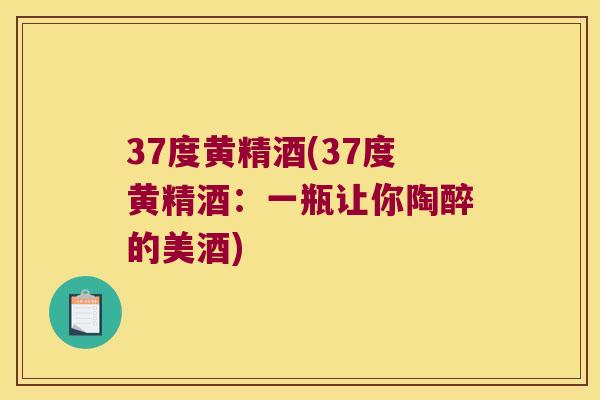 37度黄精酒(37度黄精酒：一瓶让你陶醉的美酒)