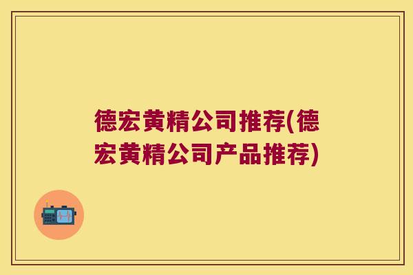 德宏黄精公司推荐(德宏黄精公司产品推荐) 德宏黄精公司推荐(德宏黄精公司产品推荐)