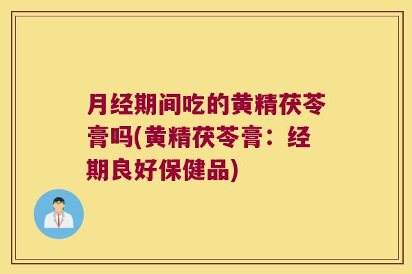 期间吃的黄精茯苓膏吗(黄精茯苓膏:经期良好保健品) 期间吃的黄精茯苓膏吗(黄精茯苓膏:经期良好保健品)