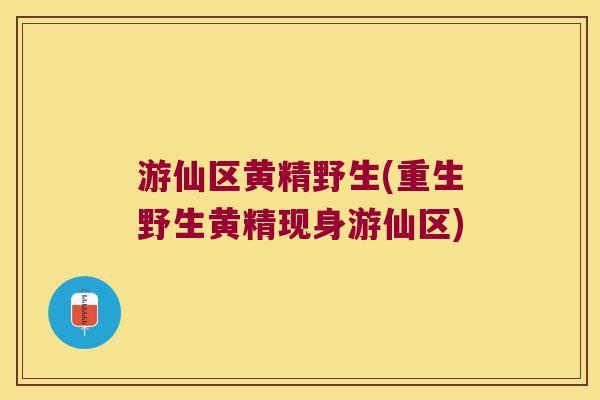 游仙区黄精野生(重生野生黄精现身游仙区) 游仙区黄精野生(重生野生黄精现身游仙区)