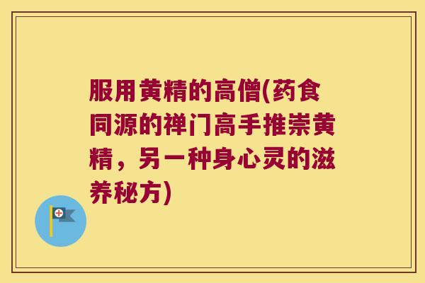 服用黄精的高僧(药食同源的禅门高手推崇黄精,另一种身心灵的滋养秘方) 服用黄精的高僧(药食同源的禅门高手推崇黄精,另一种身心灵的滋养秘方)