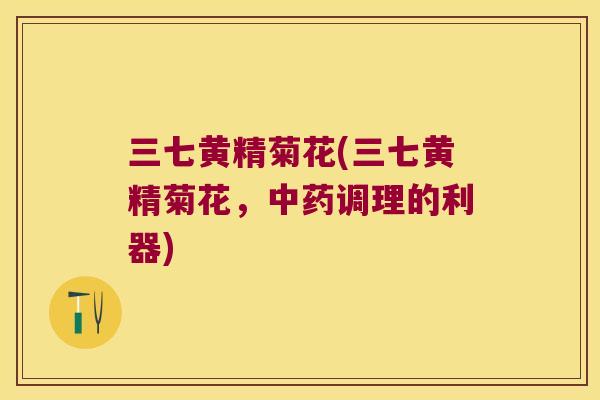 三七黄精菊花(三七黄精菊花，调理的利器)