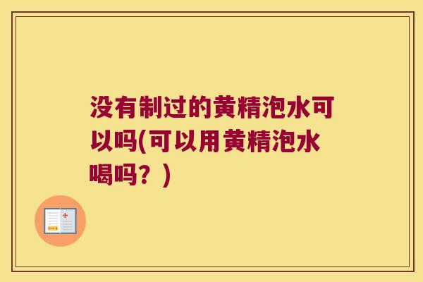 没有制过的黄精泡水可以吗(可以用黄精泡水喝吗?) 没有制过的黄精泡水可以吗(可以用黄精泡水喝吗?)