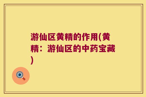 游仙区黄精的作用(黄精：游仙区的宝藏)