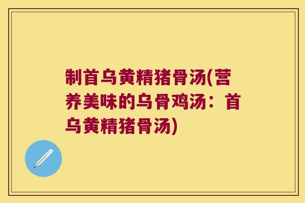 制首乌黄精猪骨汤(营养美味的乌骨鸡汤:首乌黄精猪骨汤) 制首乌黄精猪骨汤(营养美味的乌骨鸡汤:首乌黄精猪骨汤)