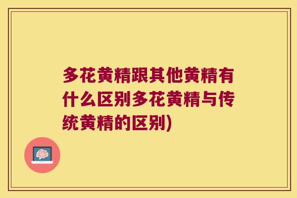多花黄精跟其他黄精有什么区别多花黄精与传统黄精的区别)
