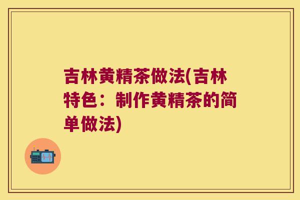 吉林黄精茶做法(吉林特色:制作黄精茶的简单做法) 吉林黄精茶做法(吉林特色:制作黄精茶的简单做法)