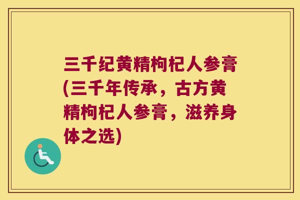 三千纪黄精枸杞人参膏(三千年传承，古方黄精枸杞人参膏，滋养身体之选)