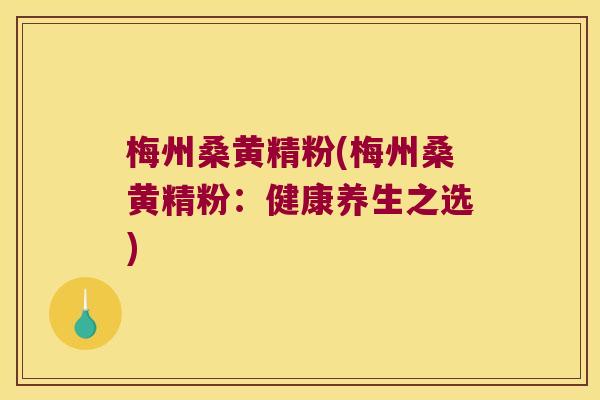 梅州桑黄精粉(梅州桑黄精粉：健康养生之选)