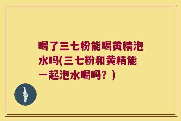 喝了三七粉能喝黄精泡水吗(三七粉和黄精能一起泡水喝吗？)