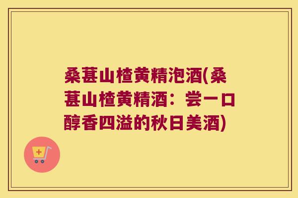 桑葚山楂黄精泡酒(桑葚山楂黄精酒:尝一口醇香四溢的秋日美酒) 桑葚山楂黄精泡酒(桑葚山楂黄精酒:尝一口醇香四溢的秋日美酒)
