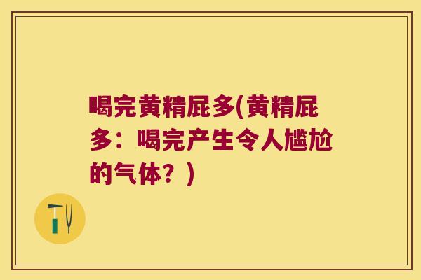 喝完黄精屁多(黄精屁多:喝完产生令人尴尬的气体?) 喝完黄精屁多(黄精屁多:喝完产生令人尴尬的气体?)