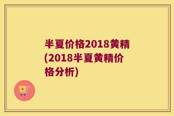 半夏价格2018黄精(2018半夏黄精价格分析)