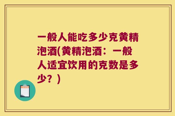 一般人能吃多少克黄精泡酒(黄精泡酒：一般人适宜饮用的克数是多少？)