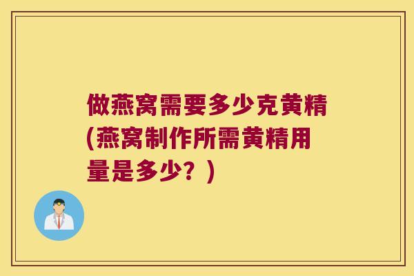 做燕窝需要多少克黄精(燕窝制作所需黄精用量是多少？)