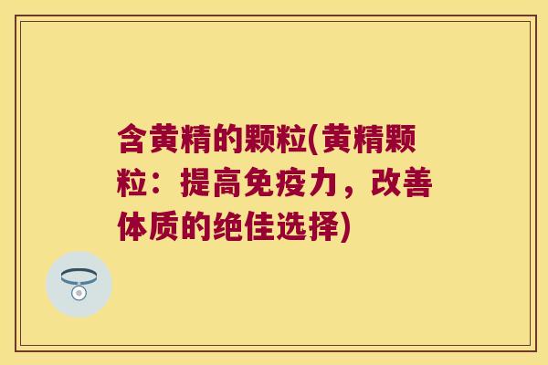 含黄精的颗粒(黄精颗粒:提高力,改善体质的绝佳选择) 含黄精的颗粒(黄精颗粒:提高力,改善体质的绝佳选择)