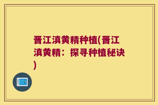 晋江滇黄精种植(晋江滇黄精：探寻种植秘诀)