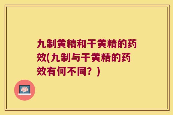 九制黄精和干黄精的(九制与干黄精的有何不同?) 九制黄精和干黄精的(九制与干黄精的有何不同?)