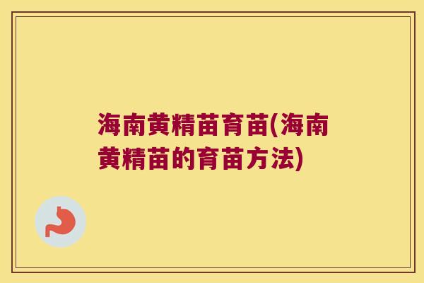 海南黄精苗育苗(海南黄精苗的育苗方法) 海南黄精苗育苗(海南黄精苗的育苗方法)