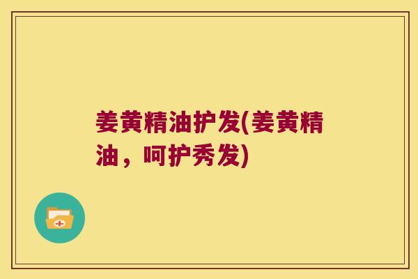 姜黄精油护发(姜黄精油,呵护秀发) 姜黄精油护发(姜黄精油,呵护秀发)