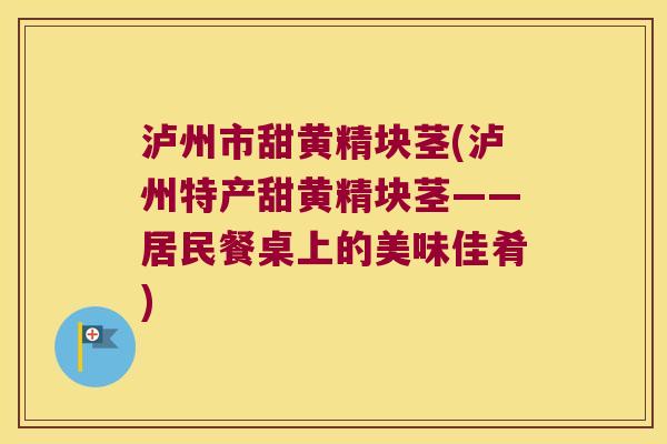 泸州市甜黄精块茎(泸州特产甜黄精块茎——居民餐桌上的美味佳肴)