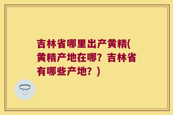 吉林省哪里出产黄精(黄精产地在哪?吉林省有哪些产地?) 吉林省哪里出产黄精(黄精产地在哪?吉林省有哪些产地?)