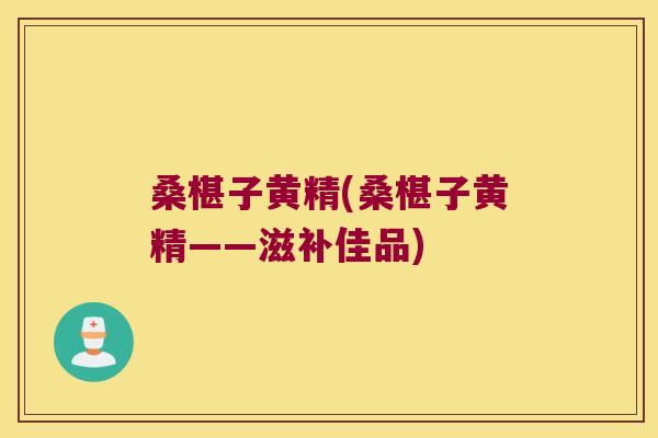 桑椹子黄精(桑椹子黄精——滋补佳品)