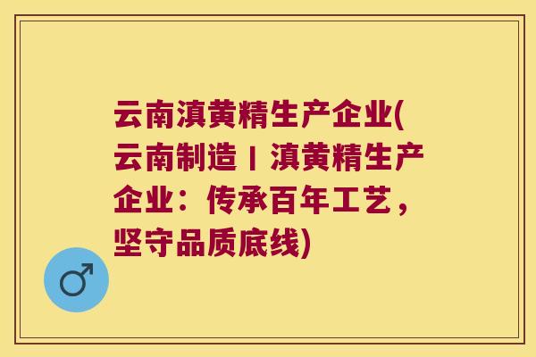 云南滇黄精生产企业(云南制造丨滇黄精生产企业:传承百年工艺,坚守品质底线) 云南滇黄精生产企业(云南制造丨滇黄精生产企业:传承百年工艺,坚守品质底线)