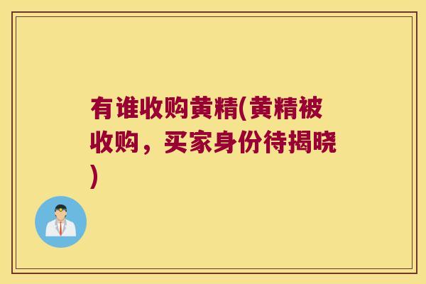 有谁收购黄精(黄精被收购,买家身份待揭晓) 有谁收购黄精(黄精被收购,买家身份待揭晓)