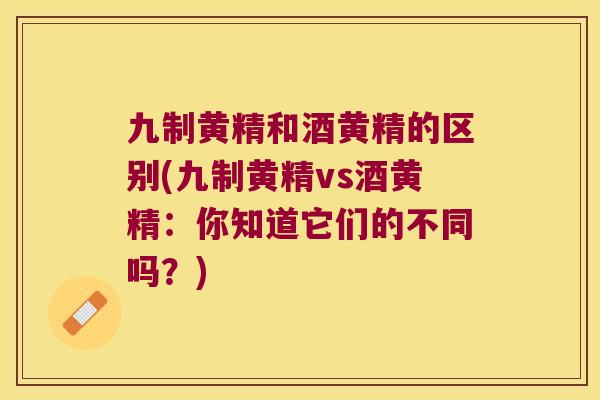 九制黄精和酒黄精的区别(九制黄精vs酒黄精：你知道它们的不同吗？)