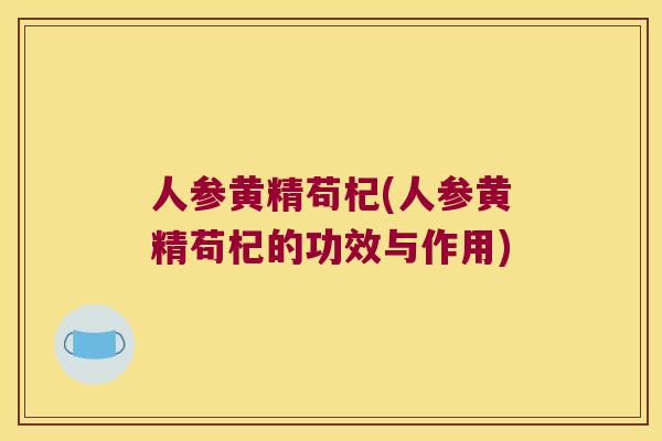 人参黄精苟杞(人参黄精苟杞的功效与作用)