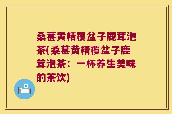 桑葚黄精覆盆子鹿茸泡茶(桑葚黄精覆盆子鹿茸泡茶:一杯养生美味的茶饮) 桑葚黄精覆盆子鹿茸泡茶(桑葚黄精覆盆子鹿茸泡茶:一杯养生美味的茶饮)