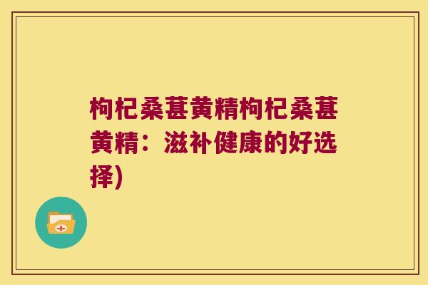 枸杞桑葚黄精枸杞桑葚黄精：滋补健康的好选择)