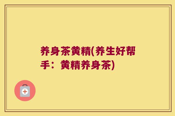 养身茶黄精(养生好帮手：黄精养身茶)