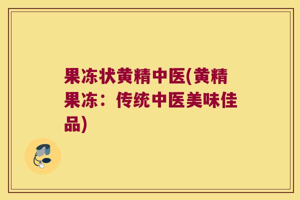 果冻状黄精中医(黄精果冻：传统中医美味佳品)