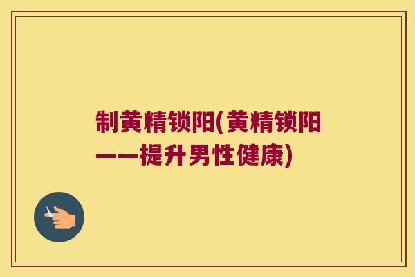 制黄精锁阳(黄精锁阳——提升男性健康) 制黄精锁阳(黄精锁阳——提升男性健康)